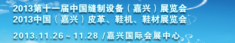 2013中國（嘉興）皮革、鞋機、鞋材展覽會<br>2013第十一屆中國縫制設備（嘉興）展覽會