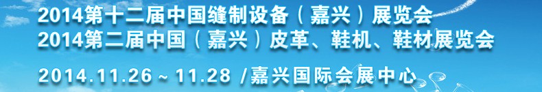 2014第十二屆中國縫制設備（嘉興）展覽會<br>2014第二屆中國（嘉興）皮革、鞋機、鞋材展覽會