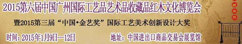 2015第六屆中國廣州國際工藝品藝術品收藏品及紅木文化博覽會中國國際藝術品收藏品及古典家具博覽會